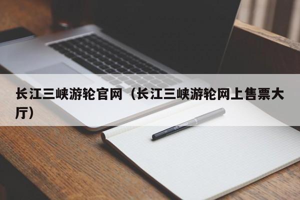 長江三峽游輪官網(wǎng)(長江三峽游輪網(wǎng)上售票大廳)